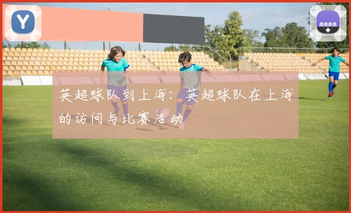 英超球队到上海：英超球队在上海的访问与比赛活动