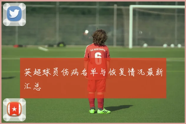 英超球员伤病名单与恢复情况最新汇总