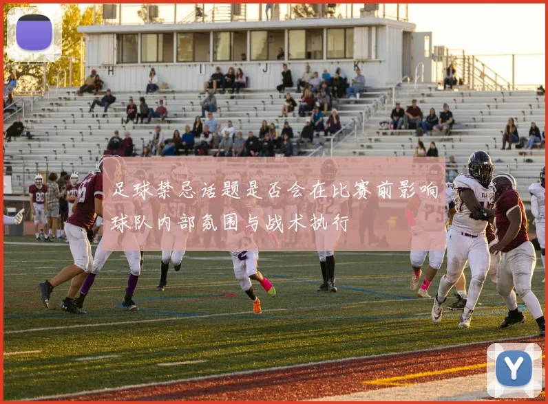 足球禁忌话题是否会在比赛前影响球队内部氛围与战术执行