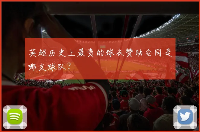 英超历史上最贵的球衣赞助合同是哪支球队？
