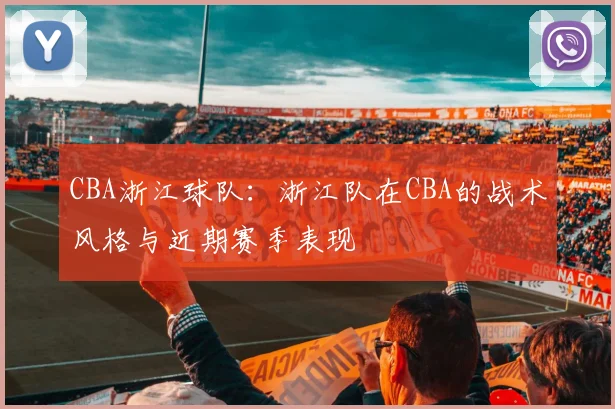 CBA浙江球队：浙江队在CBA的战术风格与近期赛季表现