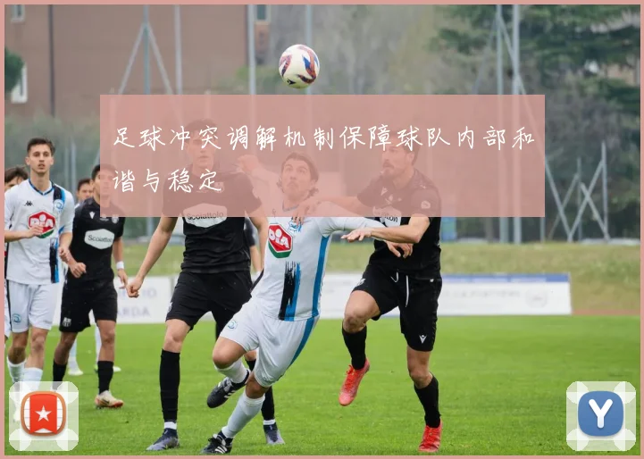 足球冲突调解机制保障球队内部和谐与稳定