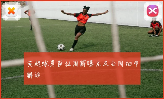 英超球员萨拉周薪曝光及合同细节解读