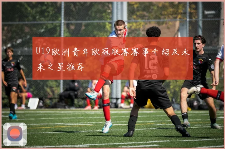 U19欧洲青年欧冠联赛赛事介绍及未来之星推荐