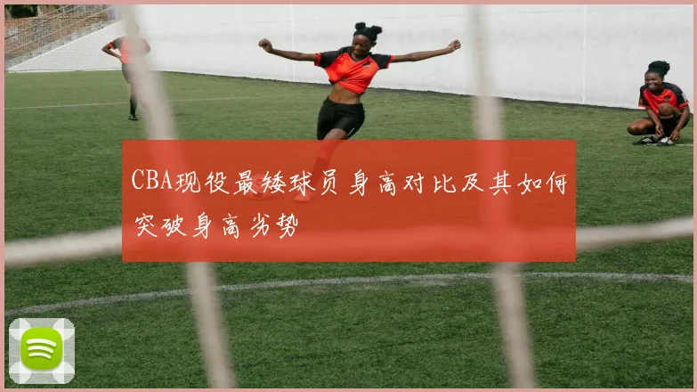 CBA现役最矮球员身高对比及其如何突破身高劣势