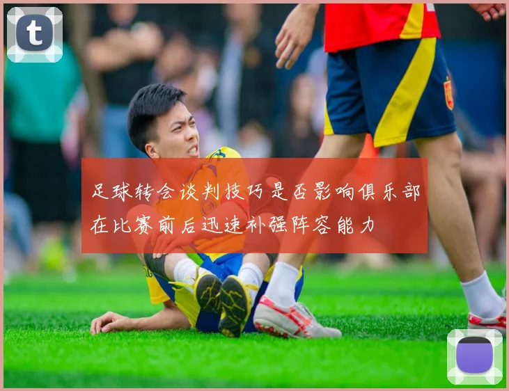 足球转会谈判技巧是否影响俱乐部在比赛前后迅速补强阵容能力