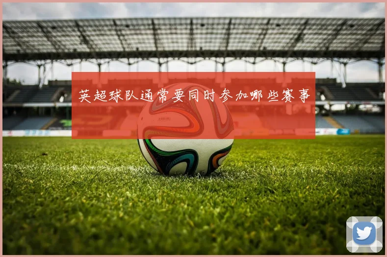 英超球队通常要同时参加哪些赛事