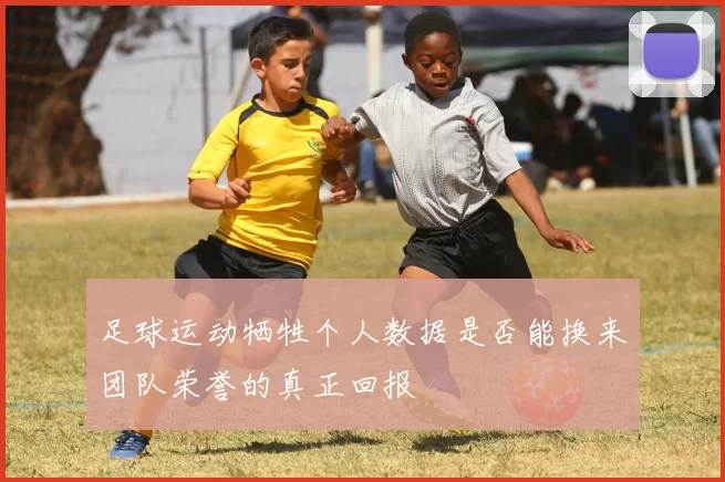 足球运动牺牲个人数据是否能换来团队荣誉的真正回报